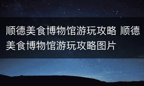 顺德美食博物馆游玩攻略 顺德美食博物馆游玩攻略图片