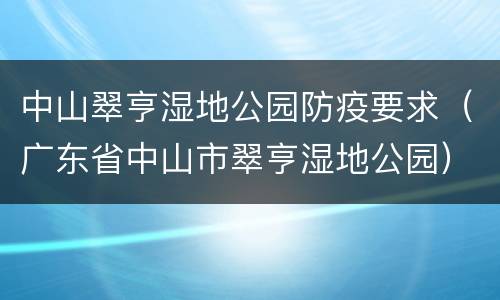 中山翠亨湿地公园防疫要求（广东省中山市翠亨湿地公园）