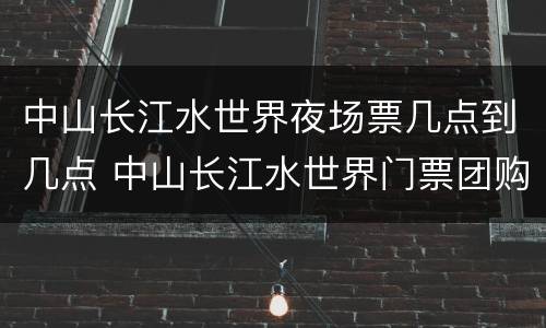 中山长江水世界夜场票几点到几点 中山长江水世界门票团购