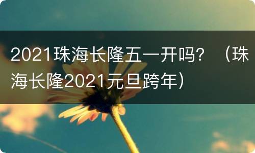 2021珠海长隆五一开吗？（珠海长隆2021元旦跨年）