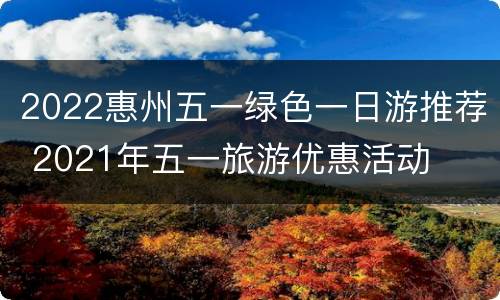 2022惠州五一绿色一日游推荐 2021年五一旅游优惠活动