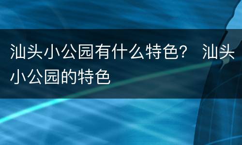 汕头小公园有什么特色？ 汕头小公园的特色