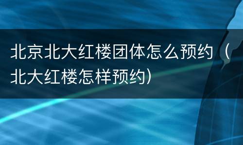 北京北大红楼团体怎么预约（北大红楼怎样预约）