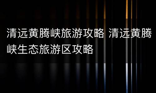 清远黄腾峡旅游攻略 清远黄腾峡生态旅游区攻略