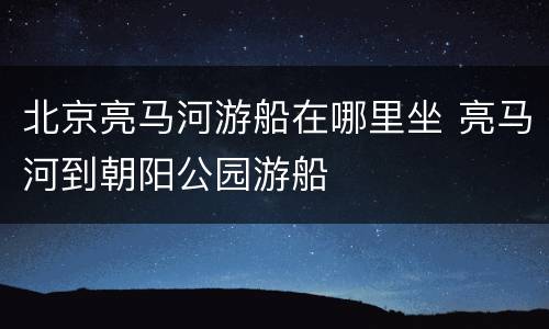 北京亮马河游船在哪里坐 亮马河到朝阳公园游船