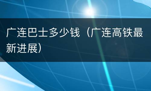 广连巴士多少钱（广连高铁最新进展）