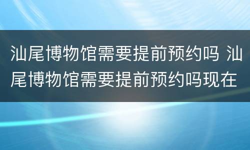 汕尾博物馆需要提前预约吗 汕尾博物馆需要提前预约吗现在