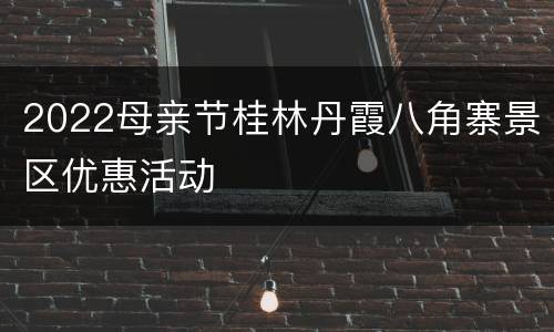 2022母亲节桂林丹霞八角寨景区优惠活动