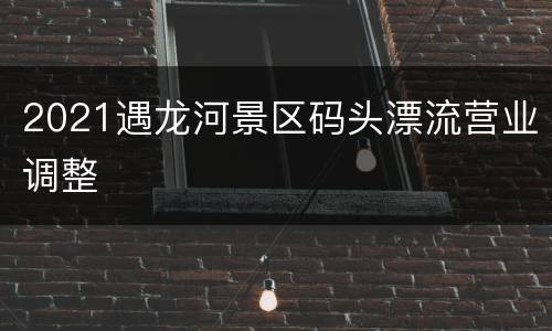 2021遇龙河景区码头漂流营业调整