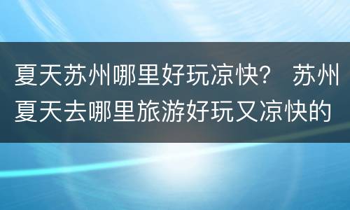夏天苏州哪里好玩凉快？ 苏州夏天去哪里旅游好玩又凉快的?