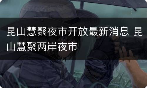 昆山慧聚夜市开放最新消息 昆山慧聚两岸夜市