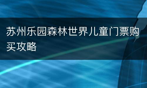 苏州乐园森林世界儿童门票购买攻略