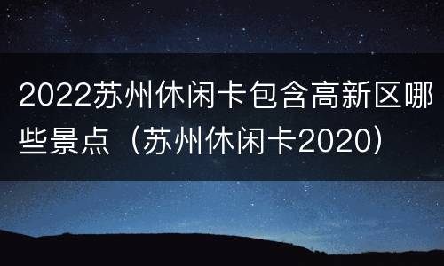 2022苏州休闲卡包含高新区哪些景点（苏州休闲卡2020）