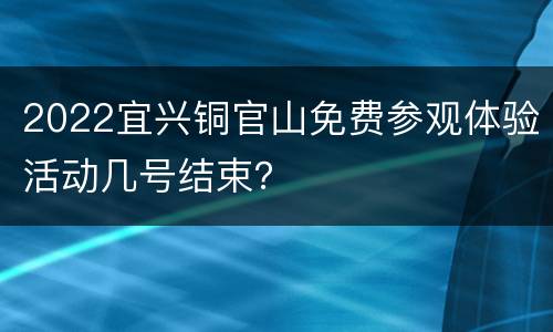 2022宜兴铜官山免费参观体验活动几号结束？