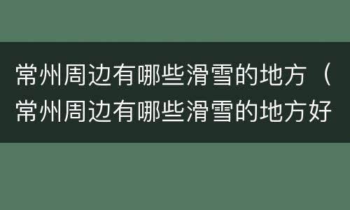 常州周边有哪些滑雪的地方（常州周边有哪些滑雪的地方好玩）