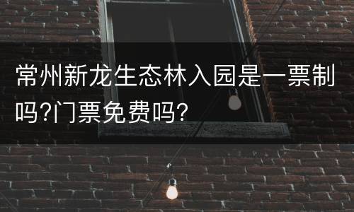 常州新龙生态林入园是一票制吗?门票免费吗？