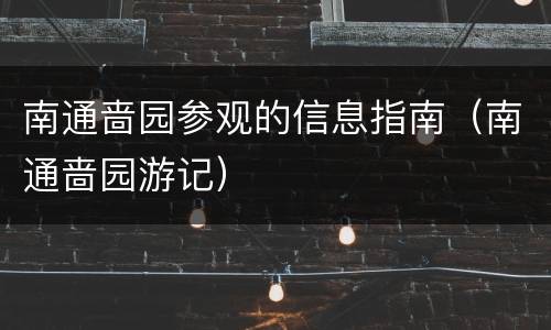 南通啬园参观的信息指南（南通啬园游记）