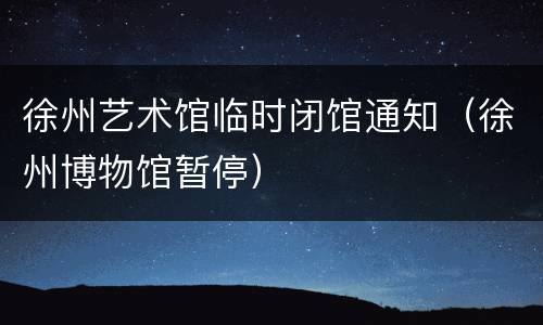徐州艺术馆临时闭馆通知（徐州博物馆暂停）