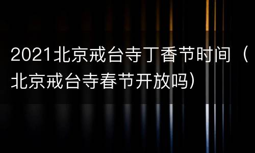 2021北京戒台寺丁香节时间（北京戒台寺春节开放吗）