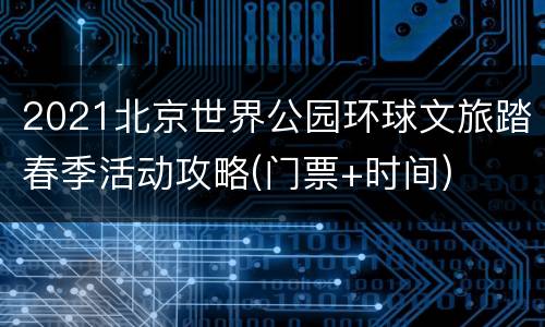 2021北京世界公园环球文旅踏春季活动攻略(门票+时间)