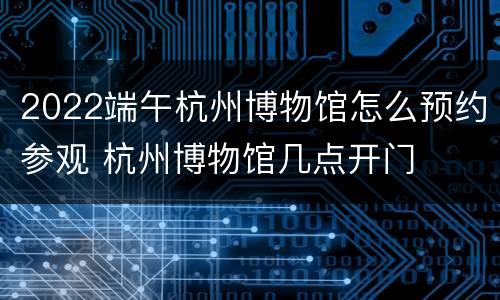 2022端午杭州博物馆怎么预约参观 杭州博物馆几点开门