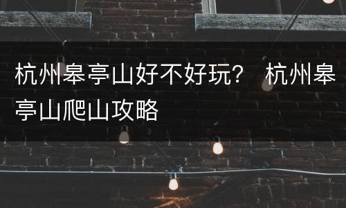 杭州皋亭山好不好玩？ 杭州皋亭山爬山攻略