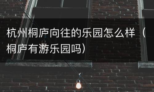 杭州桐庐向往的乐园怎么样（桐庐有游乐园吗）