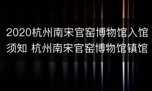 2020杭州南宋官窑博物馆入馆须知 杭州南宋官窑博物馆镇馆之宝