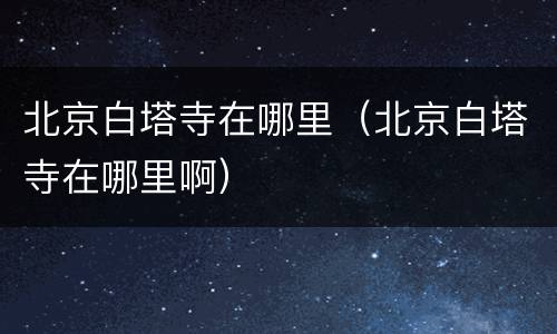 北京白塔寺在哪里（北京白塔寺在哪里啊）