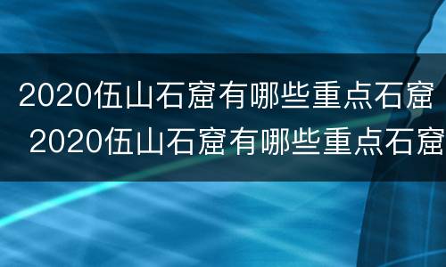 2020伍山石窟有哪些重点石窟 2020伍山石窟有哪些重点石窟呢