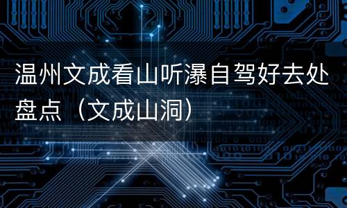 温州文成看山听瀑自驾好去处盘点（文成山洞）