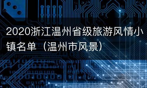 2020浙江温州省级旅游风情小镇名单（温州市风景）