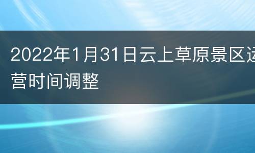 2022年1月31日云上草原景区运营时间调整