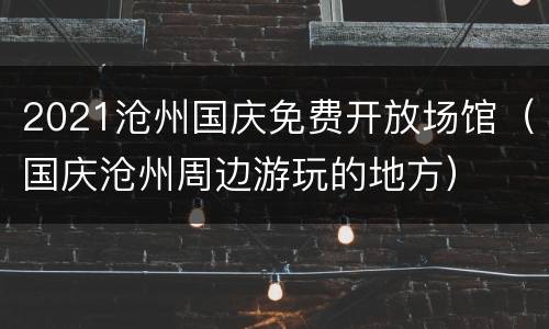 2021沧州国庆免费开放场馆（国庆沧州周边游玩的地方）