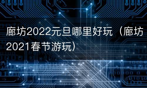 廊坊2022元旦哪里好玩（廊坊2021春节游玩）