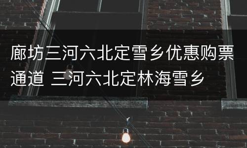 廊坊三河六北定雪乡优惠购票通道 三河六北定林海雪乡