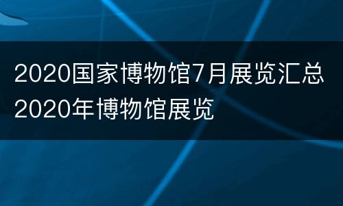 2020国家博物馆7月展览汇总 2020年博物馆展览