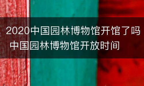 2020中国园林博物馆开馆了吗 中国园林博物馆开放时间
