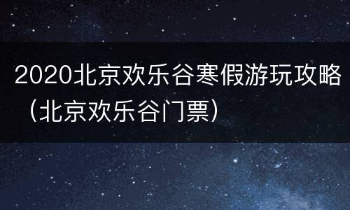 2020北京欢乐谷寒假游玩攻略（北京欢乐谷门票）
