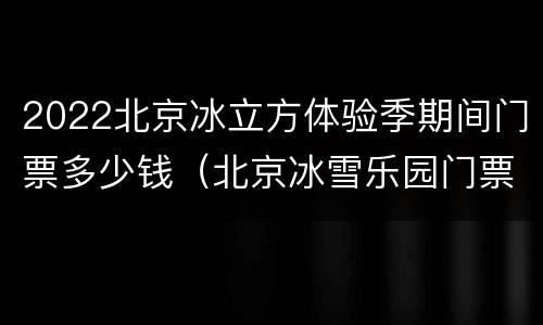 2022北京冰立方体验季期间门票多少钱（北京冰雪乐园门票）