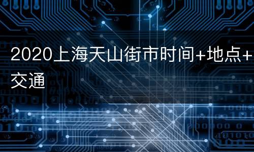 2020上海天山街市时间+地点+交通