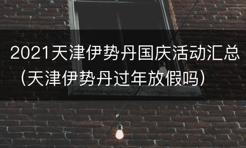 2021天津伊势丹国庆活动汇总（天津伊势丹过年放假吗）