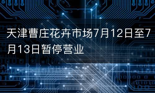 天津曹庄花卉市场7月12日至7月13日暂停营业