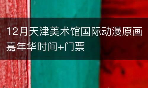 12月天津美术馆国际动漫原画嘉年华时间+门票