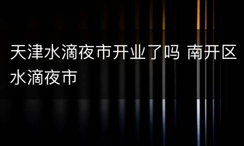 天津水滴夜市开业了吗 南开区水滴夜市