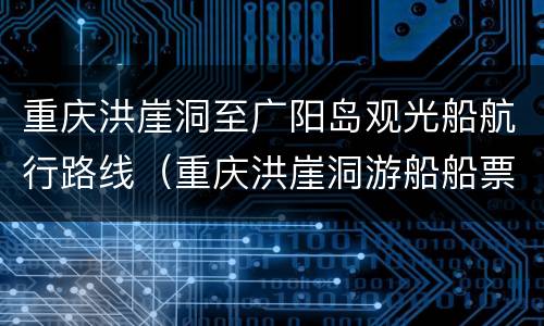 重庆洪崖洞至广阳岛观光船航行路线（重庆洪崖洞游船船票价目表）