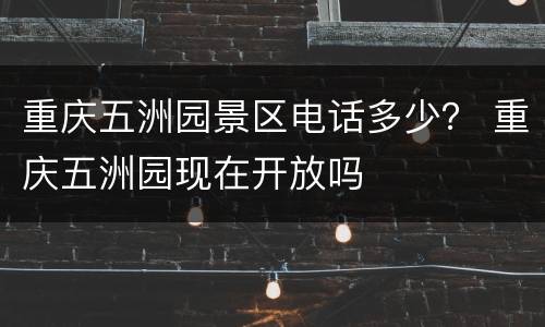 重庆五洲园景区电话多少？ 重庆五洲园现在开放吗