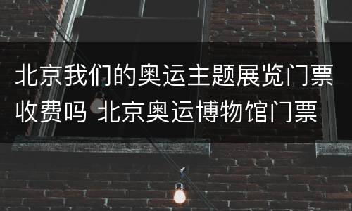 北京我们的奥运主题展览门票收费吗 北京奥运博物馆门票