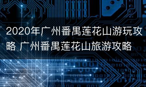 2020年广州番禺莲花山游玩攻略 广州番禺莲花山旅游攻略