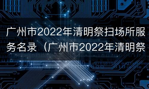 广州市2022年清明祭扫场所服务名录（广州市2022年清明祭扫场所服务名录表）